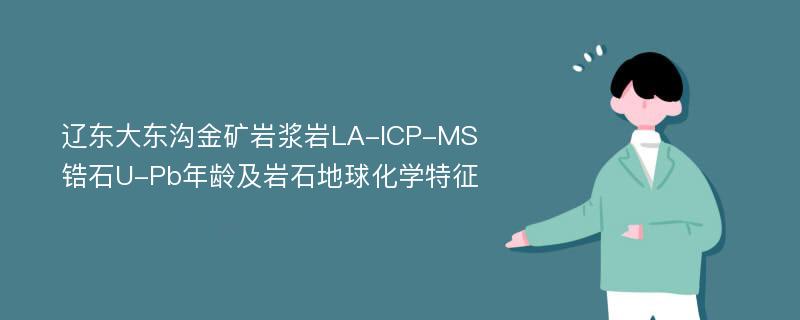 辽东大东沟金矿岩浆岩LA-ICP-MS锆石U-Pb年龄及岩石地球化学特征