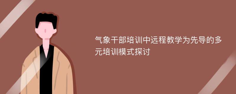 气象干部培训中远程教学为先导的多元培训模式探讨