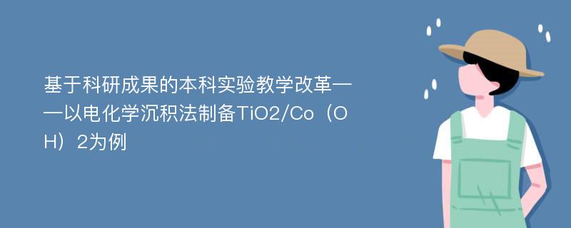 基于科研成果的本科实验教学改革——以电化学沉积法制备TiO2/Co（OH）2为例