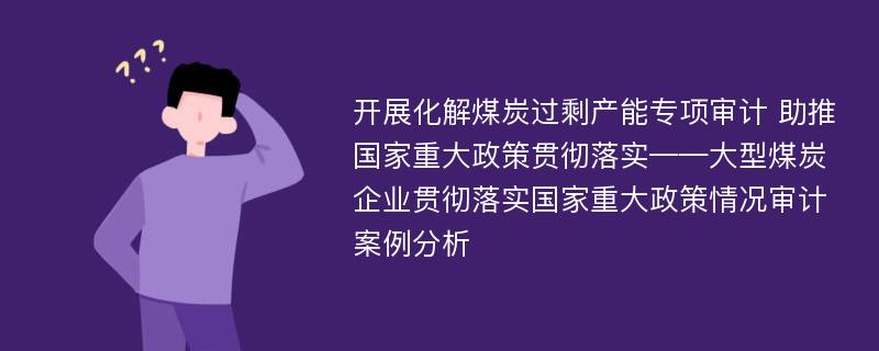 开展化解煤炭过剩产能专项审计 助推国家重大政策贯彻落实——大型煤炭企业贯彻落实国家重大政策情况审计案例分析