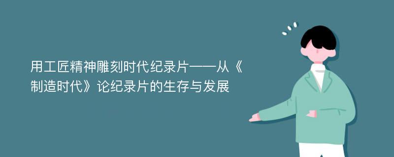 用工匠精神雕刻时代纪录片——从《制造时代》论纪录片的生存与发展