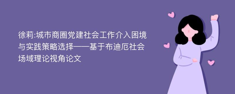 徐莉:城市商圈党建社会工作介入困境与实践策略选择——基于布迪厄社会场域理论视角论文