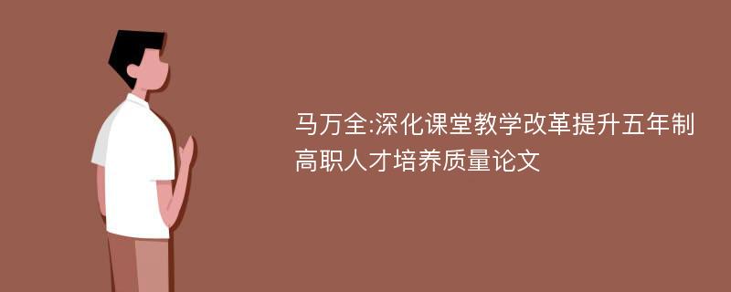 马万全:深化课堂教学改革提升五年制高职人才培养质量论文