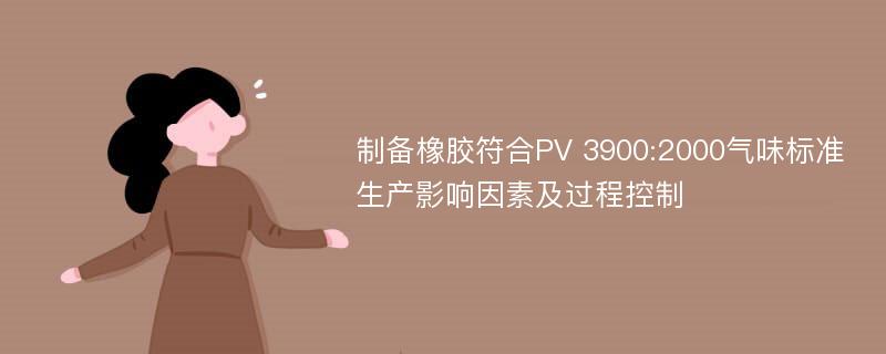 制备橡胶符合PV 3900:2000气味标准生产影响因素及过程控制