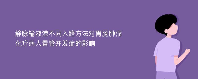 静脉输液港不同入路方法对胃肠肿瘤化疗病人置管并发症的影响