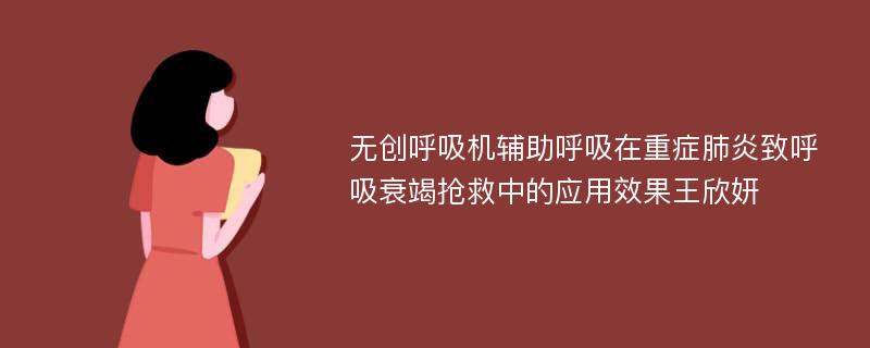 无创呼吸机辅助呼吸在重症肺炎致呼吸衰竭抢救中的应用效果王欣妍