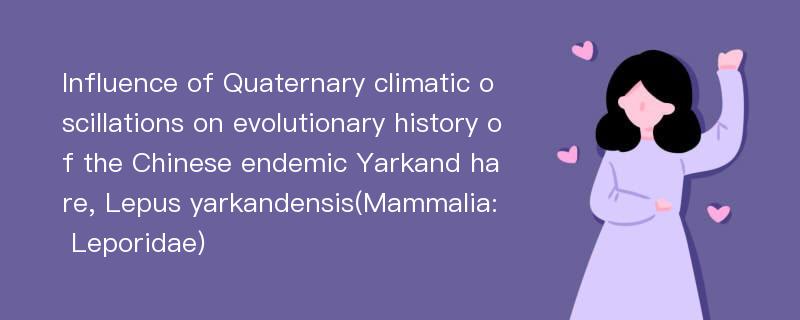 Influence of Quaternary climatic oscillations on evolutionary history of the Chinese endemic Yarkand hare, Lepus yarkandensis(Mammalia: Leporidae)