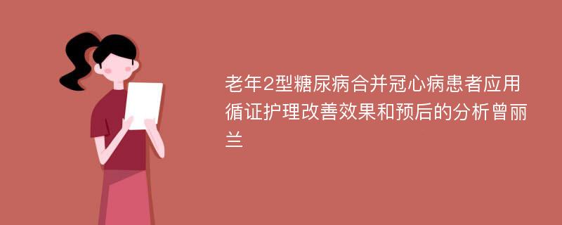 老年2型糖尿病合并冠心病患者应用循证护理改善效果和预后的分析曾丽兰