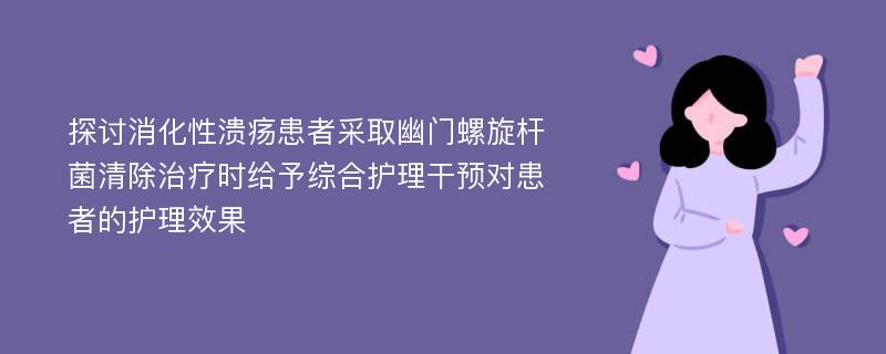 探讨消化性溃疡患者采取幽门螺旋杆菌清除治疗时给予综合护理干预对患者的护理效果