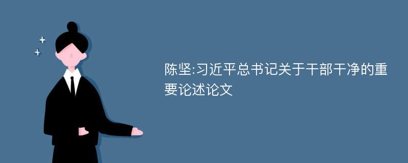 陈坚:习近平总书记关于干部干净的重要论述论文