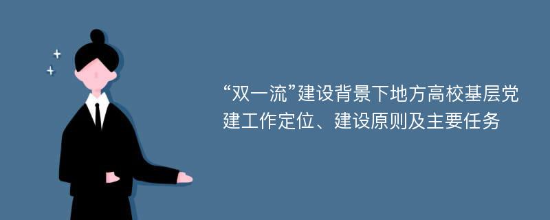 “双一流”建设背景下地方高校基层党建工作定位、建设原则及主要任务