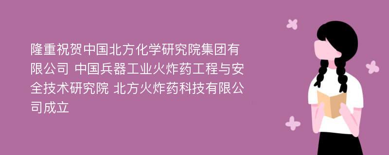 隆重祝贺中国北方化学研究院集团有限公司 中国兵器工业火炸药工程与安全技术研究院 北方火炸药科技有限公司成立