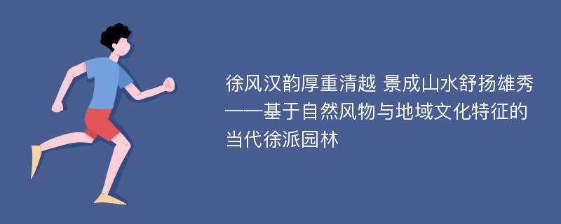 徐风汉韵厚重清越 景成山水舒扬雄秀——基于自然风物与地域文化特征的当代徐派园林