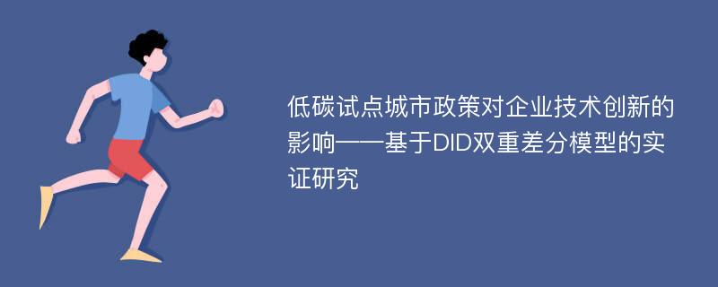 低碳试点城市政策对企业技术创新的影响——基于DID双重差分模型的实证研究