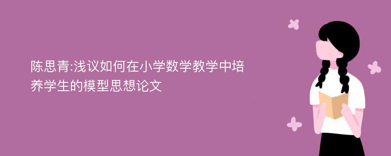 陈思青:浅议如何在小学数学教学中培养学生的模型思想论文