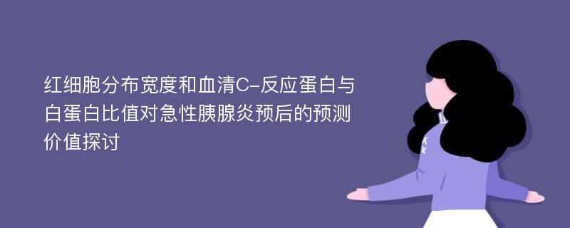 红细胞分布宽度和血清C-反应蛋白与白蛋白比值对急性胰腺炎预后的预测价值探讨