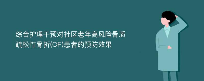 综合护理干预对社区老年高风险骨质疏松性骨折(OF)患者的预防效果