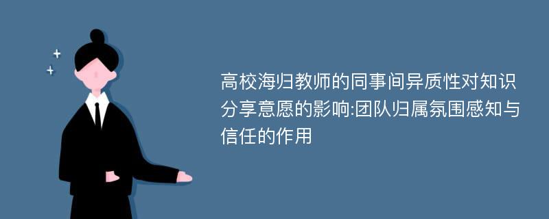 高校海归教师的同事间异质性对知识分享意愿的影响:团队归属氛围感知与信任的作用