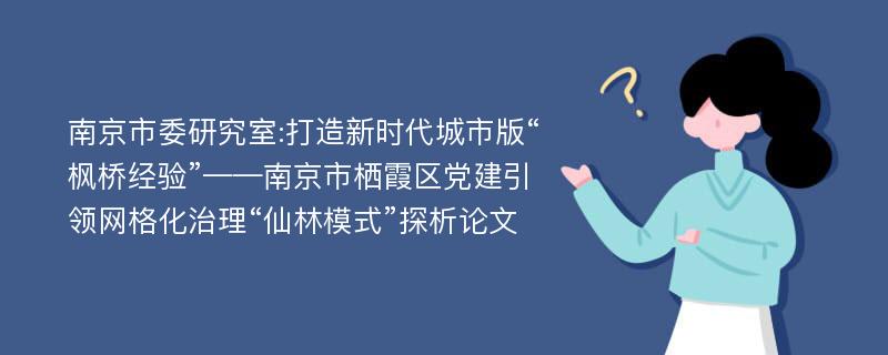 南京市委研究室:打造新时代城市版“枫桥经验”——南京市栖霞区党建引领网格化治理“仙林模式”探析论文