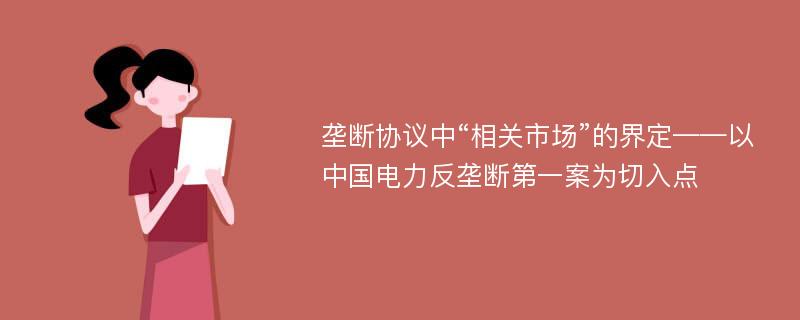 垄断协议中“相关市场”的界定——以中国电力反垄断第一案为切入点