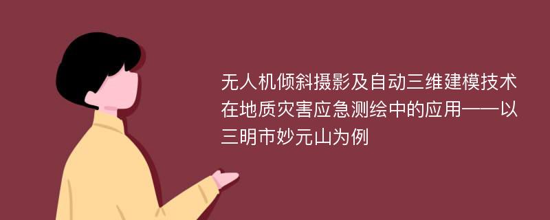 无人机倾斜摄影及自动三维建模技术在地质灾害应急测绘中的应用——以三明市妙元山为例