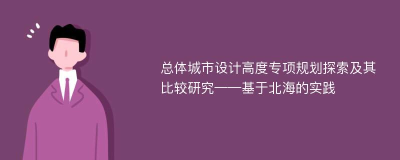 总体城市设计高度专项规划探索及其比较研究——基于北海的实践