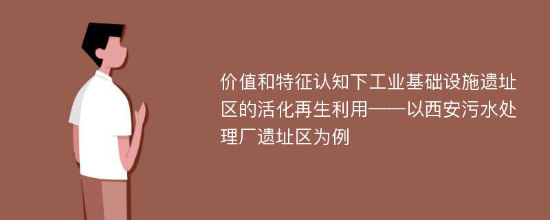 价值和特征认知下工业基础设施遗址区的活化再生利用——以西安污水处理厂遗址区为例