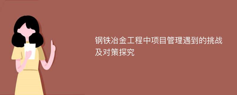 钢铁冶金工程中项目管理遇到的挑战及对策探究