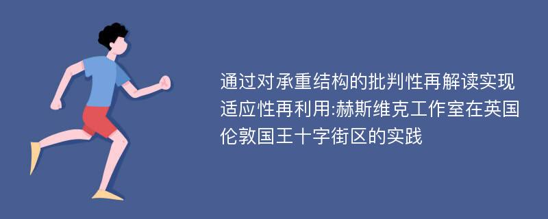 通过对承重结构的批判性再解读实现适应性再利用:赫斯维克工作室在英国伦敦国王十字街区的实践