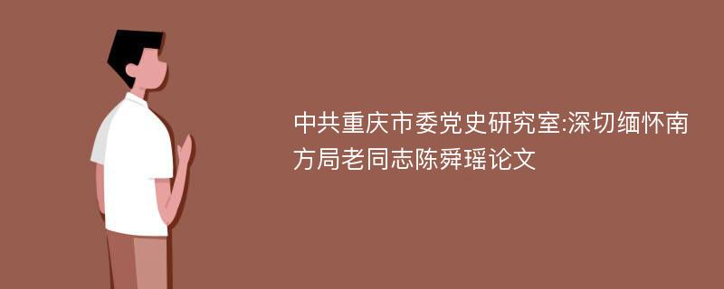 中共重庆市委党史研究室:深切缅怀南方局老同志陈舜瑶论文