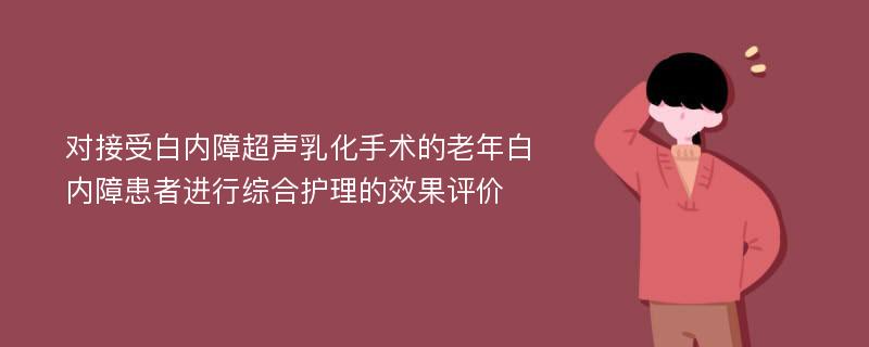 对接受白内障超声乳化手术的老年白内障患者进行综合护理的效果评价