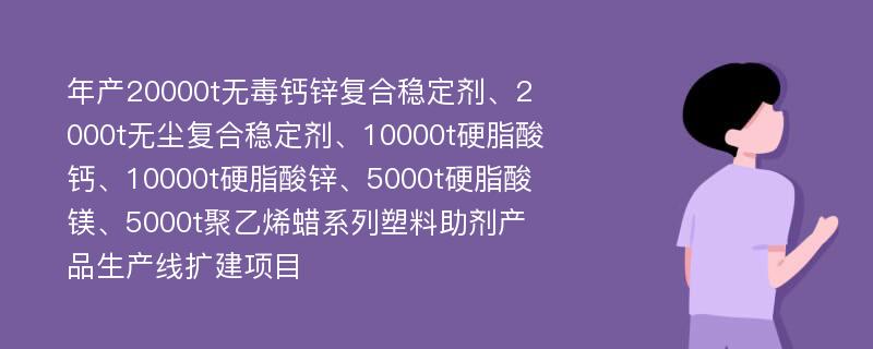 年产20000t无毒钙锌复合稳定剂、2000t无尘复合稳定剂、10000t硬脂酸钙、10000t硬脂酸锌、5000t硬脂酸镁、5000t聚乙烯蜡系列塑料助剂产品生产线扩建项目