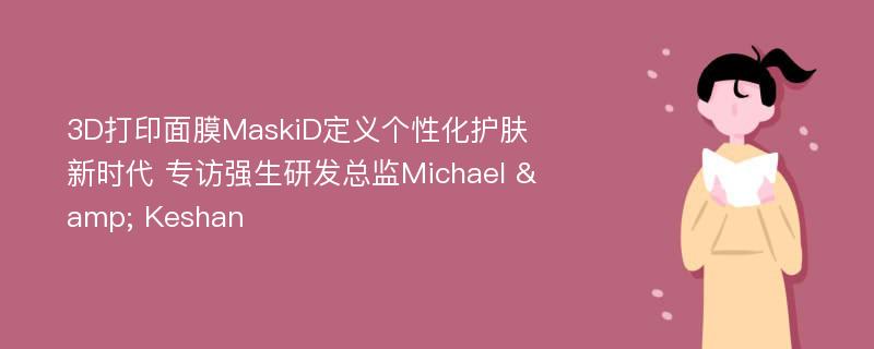 3D打印面膜MaskiD定义个性化护肤新时代 专访强生研发总监Michael & Keshan