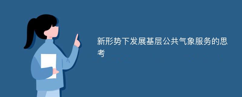 新形势下发展基层公共气象服务的思考