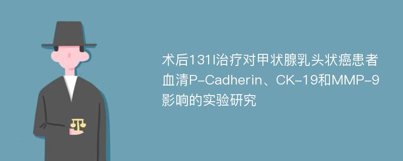 术后131I治疗对甲状腺乳头状癌患者血清P-Cadherin、CK-19和MMP-9影响的实验研究