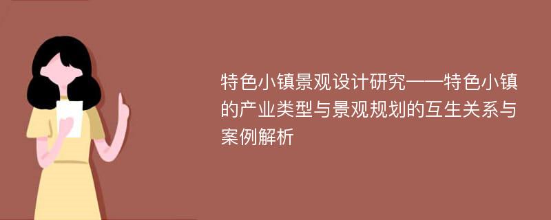 特色小镇景观设计研究——特色小镇的产业类型与景观规划的互生关系与案例解析