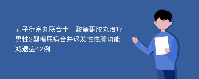 五子衍宗丸联合十一酸睾酮胶丸治疗男性2型糖尿病合并迟发性性腺功能减退症42例