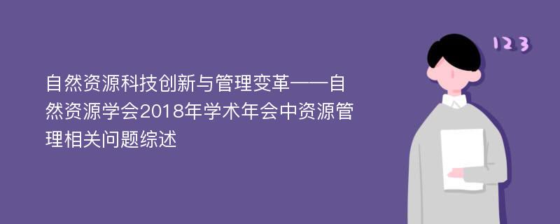 自然资源科技创新与管理变革——自然资源学会2018年学术年会中资源管理相关问题综述