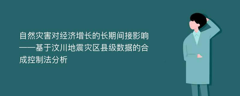 自然灾害对经济增长的长期间接影响——基于汶川地震灾区县级数据的合成控制法分析