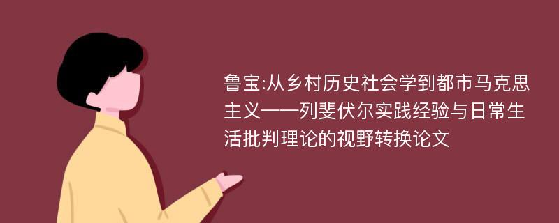 鲁宝:从乡村历史社会学到都市马克思主义——列斐伏尔实践经验与日常生活批判理论的视野转换论文