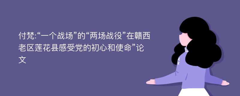 付梵:“一个战场”的“两场战役”在赣西老区莲花县感受党的初心和使命”论文