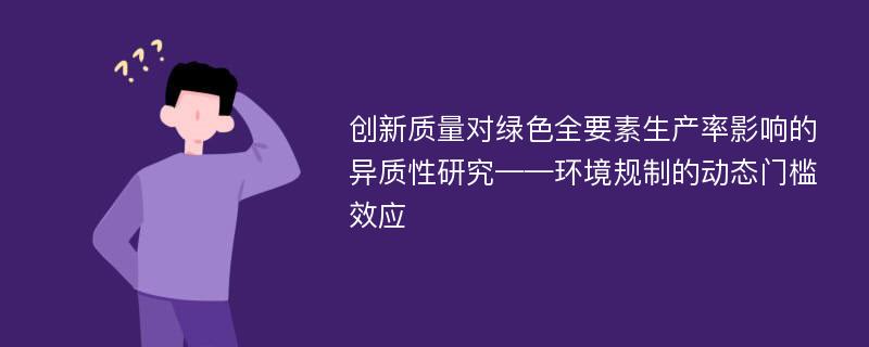 创新质量对绿色全要素生产率影响的异质性研究——环境规制的动态门槛效应