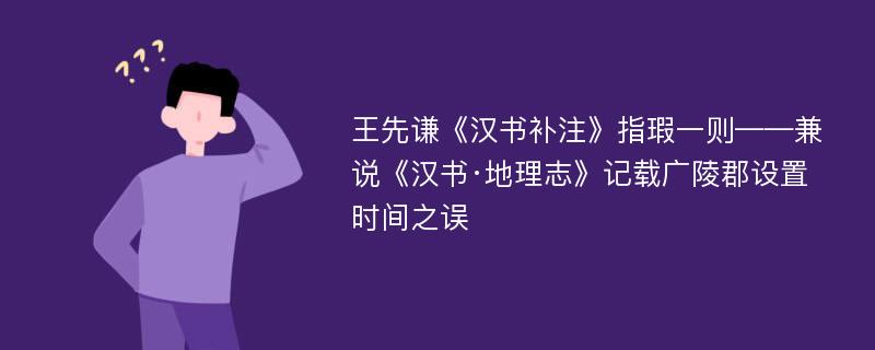 王先谦《汉书补注》指瑕一则——兼说《汉书·地理志》记载广陵郡设置时间之误