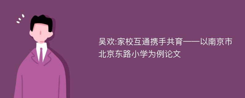 吴欢:家校互通携手共育——以南京市北京东路小学为例论文