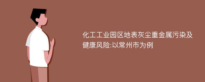 化工工业园区地表灰尘重金属污染及健康风险:以常州市为例