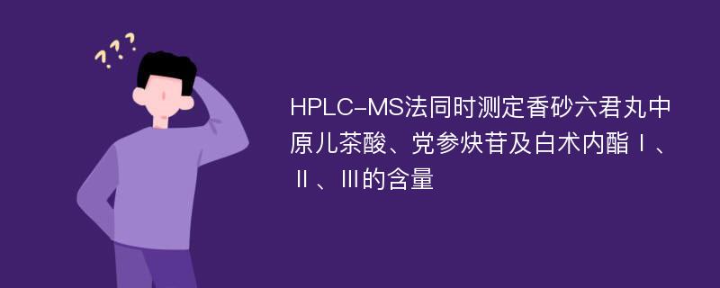 HPLC-MS法同时测定香砂六君丸中原儿茶酸、党参炔苷及白术内酯Ⅰ、Ⅱ、Ⅲ的含量