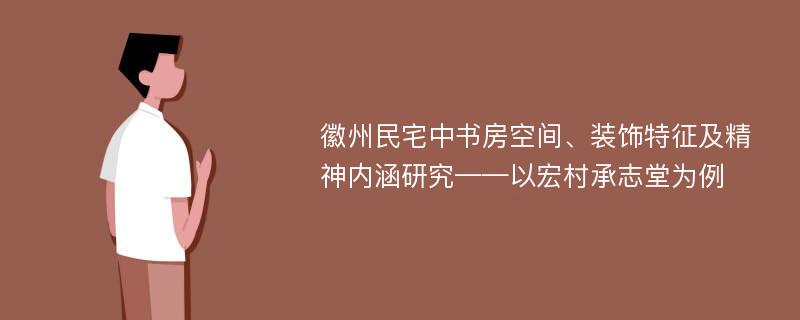 徽州民宅中书房空间、装饰特征及精神内涵研究——以宏村承志堂为例