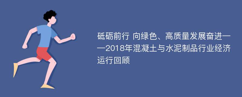 砥砺前行 向绿色、高质量发展奋进——2018年混凝土与水泥制品行业经济运行回顾