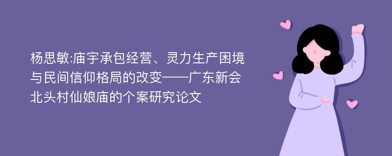 杨思敏:庙宇承包经营、灵力生产困境与民间信仰格局的改变——广东新会北头村仙娘庙的个案研究论文