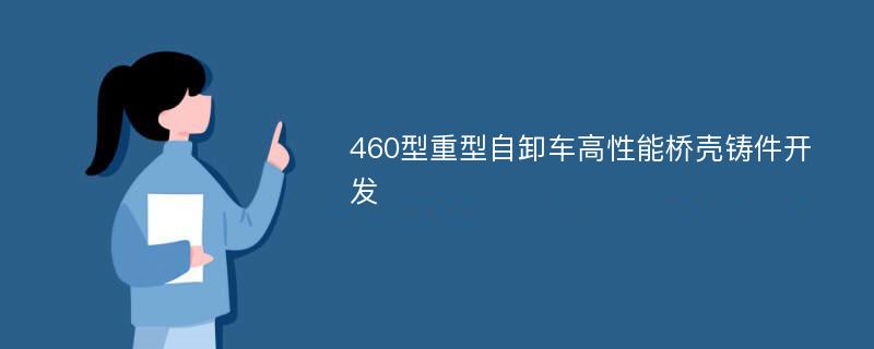 460型重型自卸车高性能桥壳铸件开发